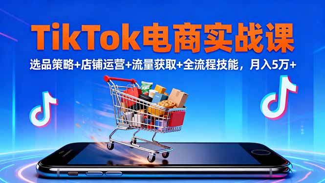 （16422期）TikTok电商实战课10月，选品策略+店铺运营+流量获取+全流程技能，月入5万+