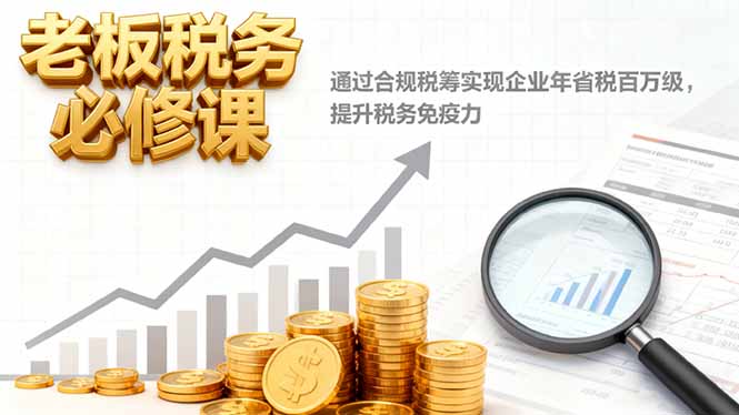 (16426期)老板税务必修课,通过合规税筹实现企业年省税百万级,提升税务免疫力