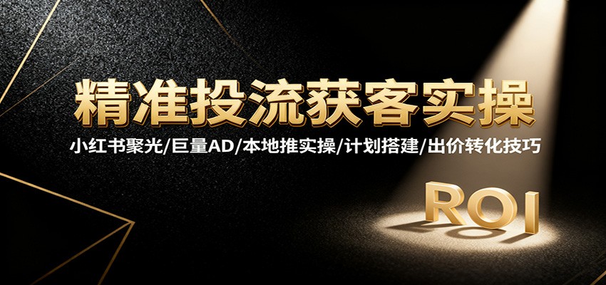 精准投流获客实操,小红书聚光/巨量AD/本地推实操/计划搭建/出价转化技巧