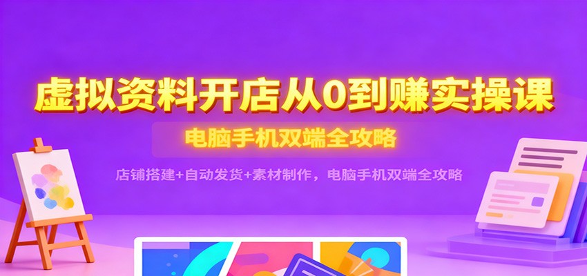 虚拟资料开店从0到赚实操课:店铺搭建+自动发货+素材制作,电脑手机双端全攻略