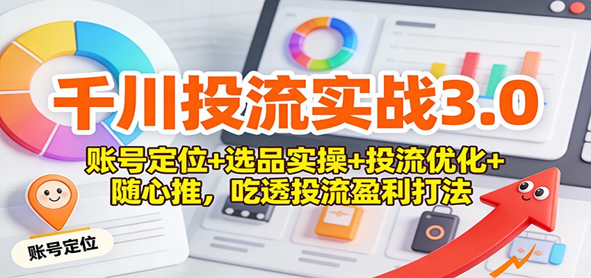 千川投流实战3.0：账号定位+选品实操+投流优化+随心推，吃透投流盈利打法