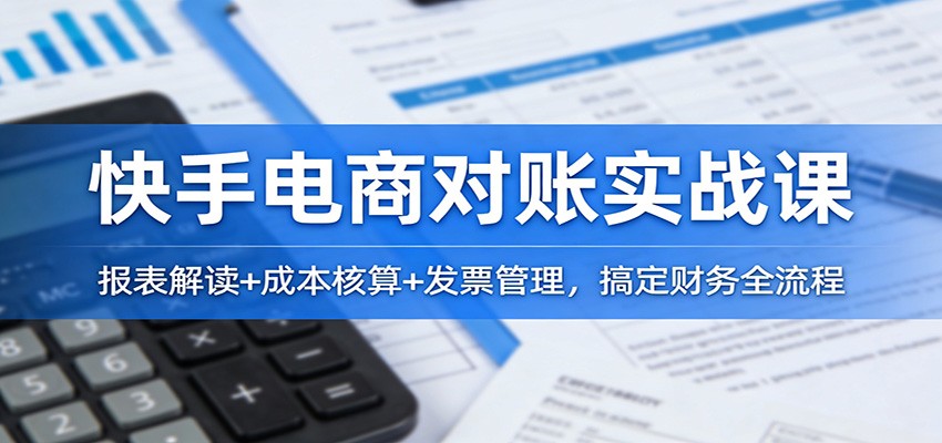 快手电商对账实战课:报表解读+成本核算+发票管理,搞定财务全流程